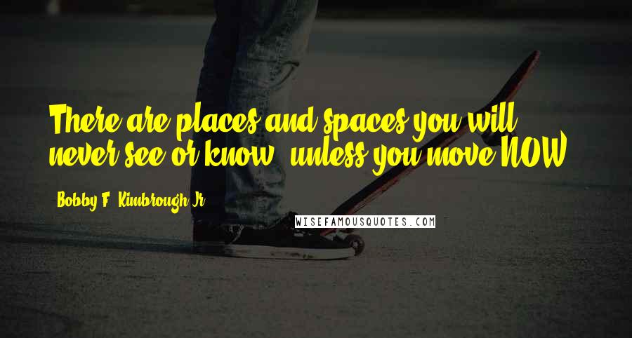 Bobby F. Kimbrough Jr. quotes: There are places and spaces you will never see or know, unless you move NOW!!