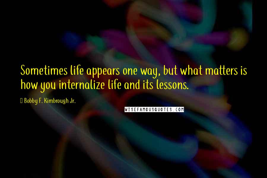 Bobby F. Kimbrough Jr. quotes: Sometimes life appears one way, but what matters is how you internalize life and its lessons.