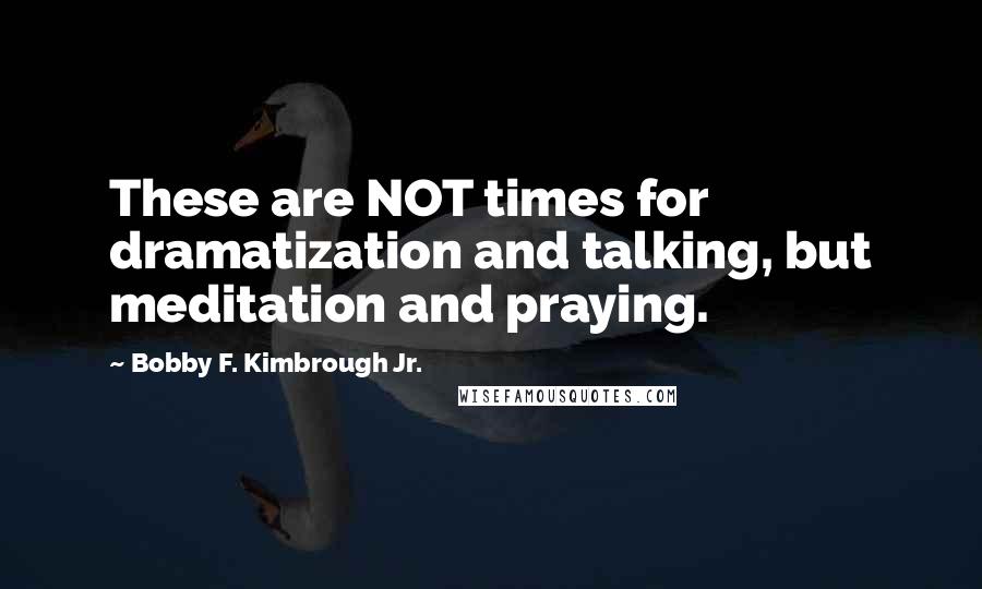 Bobby F. Kimbrough Jr. quotes: These are NOT times for dramatization and talking, but meditation and praying.