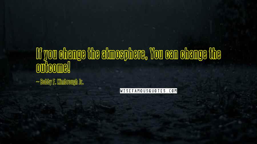 Bobby F. Kimbrough Jr. quotes: If you change the atmosphere, You can change the outcome!