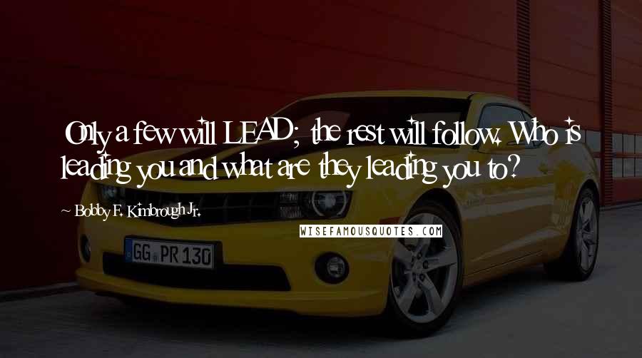 Bobby F. Kimbrough Jr. quotes: Only a few will LEAD; the rest will follow. Who is leading you and what are they leading you to?