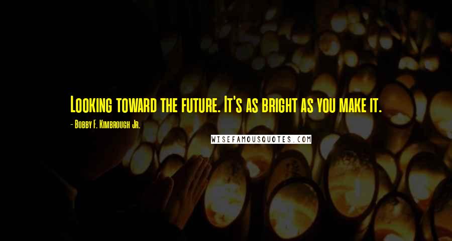 Bobby F. Kimbrough Jr. quotes: Looking toward the future. It's as bright as you make it.