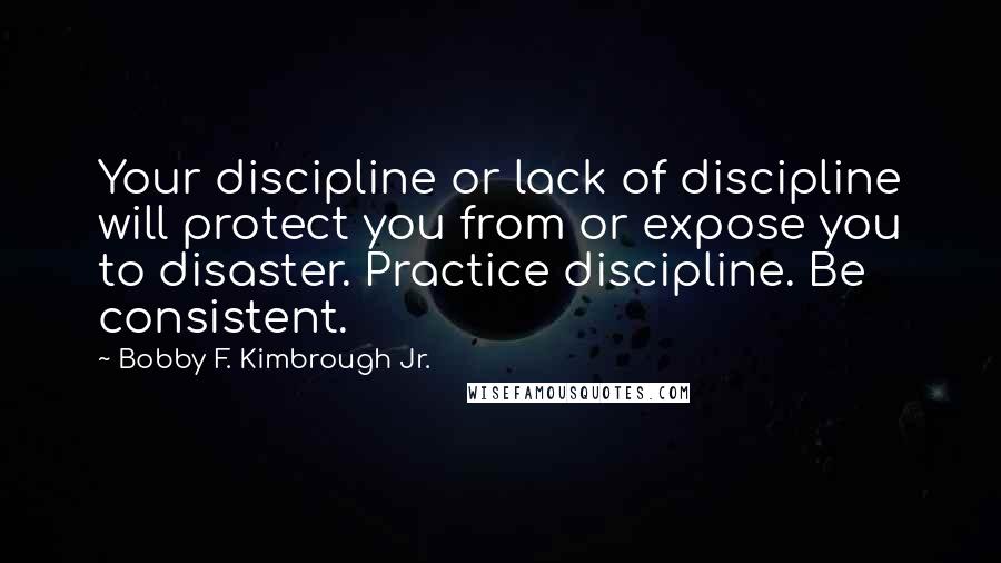 Bobby F. Kimbrough Jr. quotes: Your discipline or lack of discipline will protect you from or expose you to disaster. Practice discipline. Be consistent.