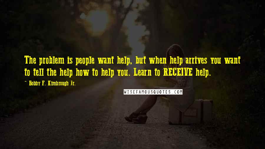 Bobby F. Kimbrough Jr. quotes: The problem is people want help, but when help arrives you want to tell the help how to help you. Learn to RECEIVE help.