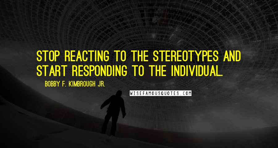 Bobby F. Kimbrough Jr. quotes: Stop reacting to the stereotypes and start responding to the individual.