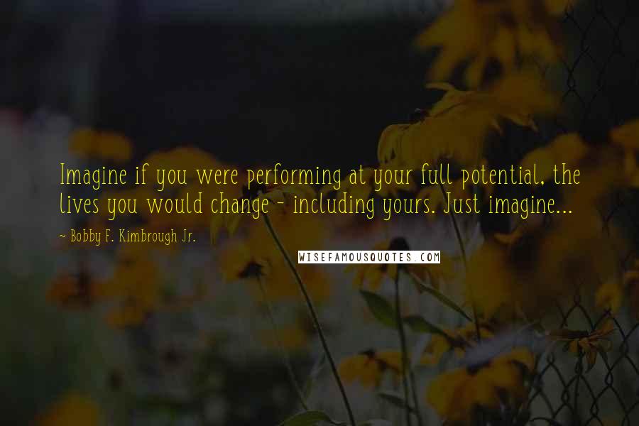 Bobby F. Kimbrough Jr. quotes: Imagine if you were performing at your full potential, the lives you would change - including yours. Just imagine...