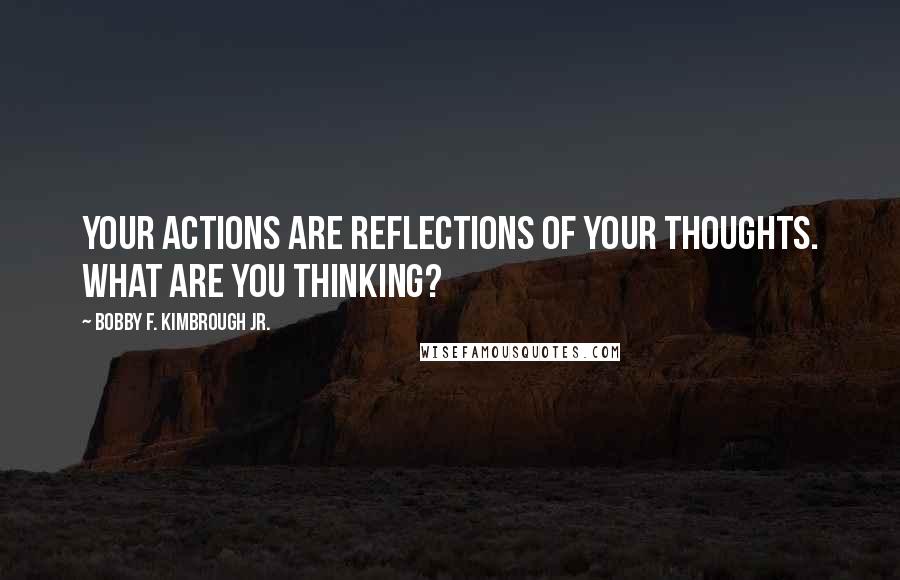 Bobby F. Kimbrough Jr. quotes: Your actions are reflections of your thoughts. What are you thinking?
