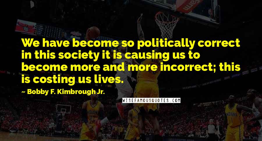 Bobby F. Kimbrough Jr. quotes: We have become so politically correct in this society it is causing us to become more and more incorrect; this is costing us lives.