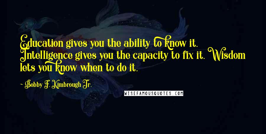 Bobby F. Kimbrough Jr. quotes: Education gives you the ability to know it. Intelligence gives you the capacity to fix it. Wisdom lets you know when to do it.