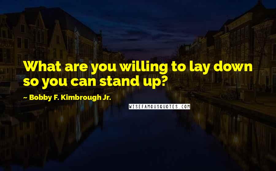 Bobby F. Kimbrough Jr. quotes: What are you willing to lay down so you can stand up?