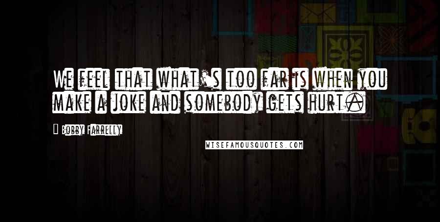 Bobby Farrelly quotes: We feel that what's too far is when you make a joke and somebody gets hurt.