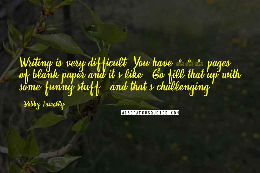 Bobby Farrelly quotes: Writing is very difficult. You have 120 pages of blank paper and it's like, "Go fill that up with some funny stuff," and that's challenging.