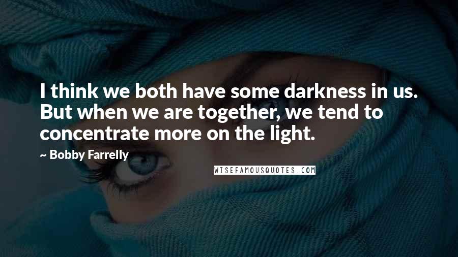 Bobby Farrelly quotes: I think we both have some darkness in us. But when we are together, we tend to concentrate more on the light.