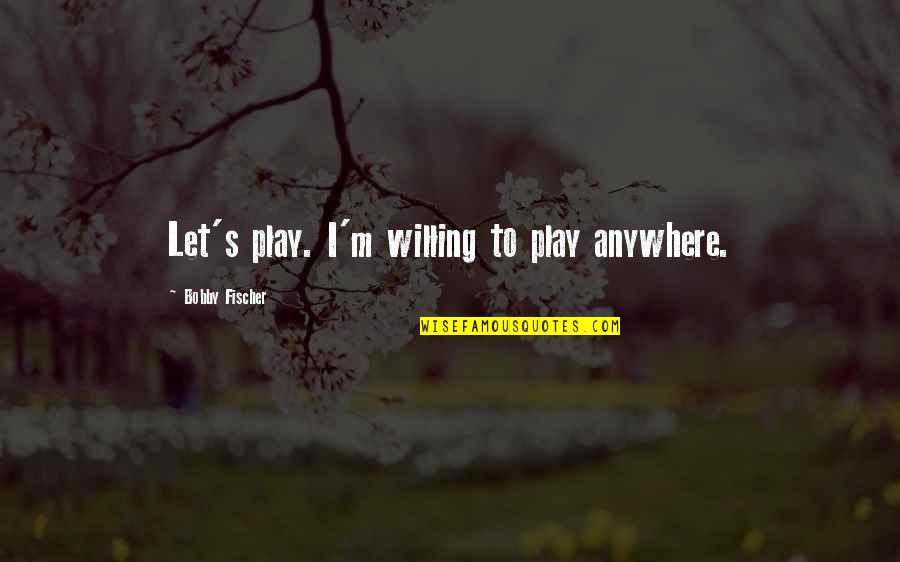 Bobby Fischer Best Quotes By Bobby Fischer: Let's play. I'm willing to play anywhere.