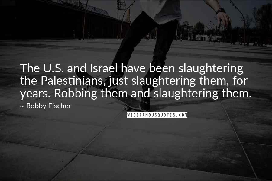 Bobby Fischer quotes: The U.S. and Israel have been slaughtering the Palestinians, just slaughtering them, for years. Robbing them and slaughtering them.
