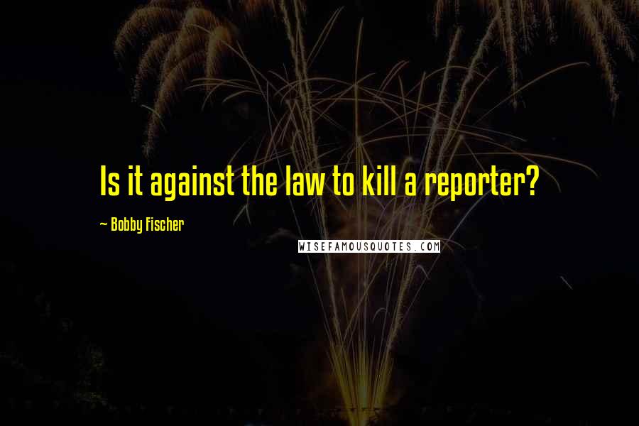 Bobby Fischer quotes: Is it against the law to kill a reporter?