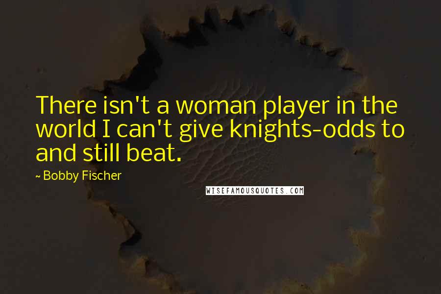 Bobby Fischer quotes: There isn't a woman player in the world I can't give knights-odds to and still beat.