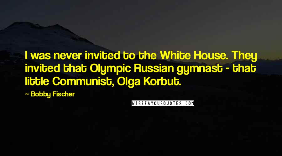 Bobby Fischer quotes: I was never invited to the White House. They invited that Olympic Russian gymnast - that little Communist, Olga Korbut.