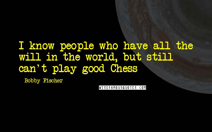 Bobby Fischer quotes: I know people who have all the will in the world, but still can't play good Chess