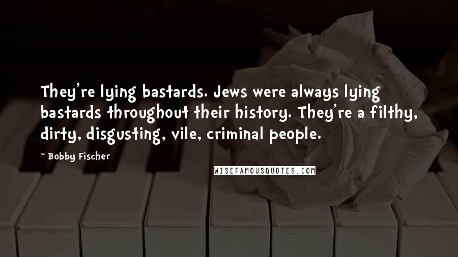 Bobby Fischer quotes: They're lying bastards. Jews were always lying bastards throughout their history. They're a filthy, dirty, disgusting, vile, criminal people.