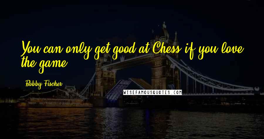 Bobby Fischer quotes: You can only get good at Chess if you love the game