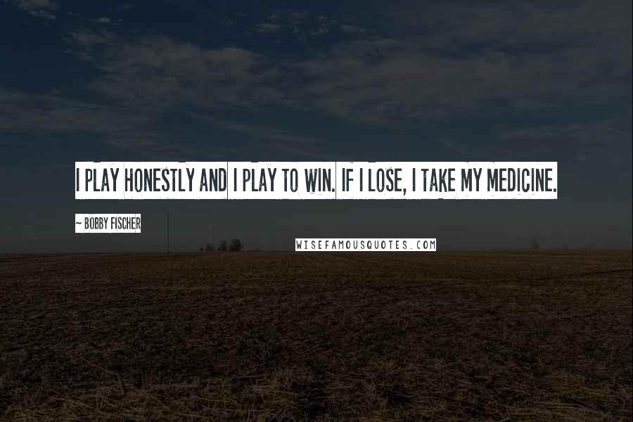 Bobby Fischer quotes: I play honestly and I play to win. If I lose, I take my medicine.