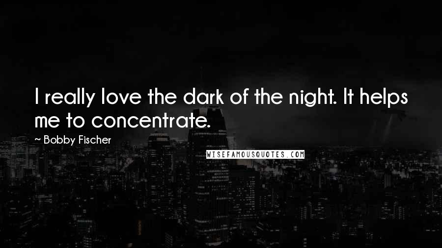 Bobby Fischer quotes: I really love the dark of the night. It helps me to concentrate.