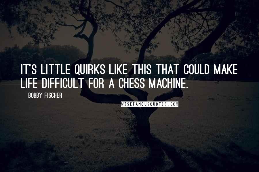 Bobby Fischer quotes: It's little quirks like this that could make life difficult for a chess machine.
