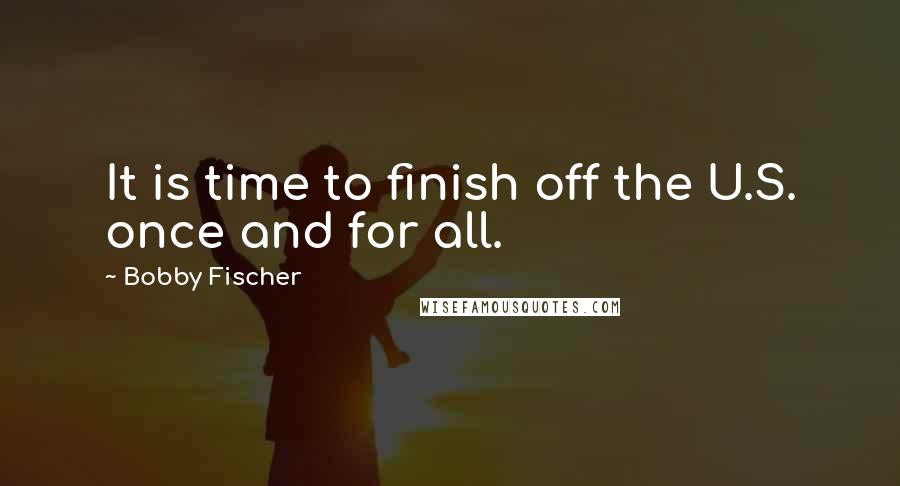 Bobby Fischer quotes: It is time to finish off the U.S. once and for all.
