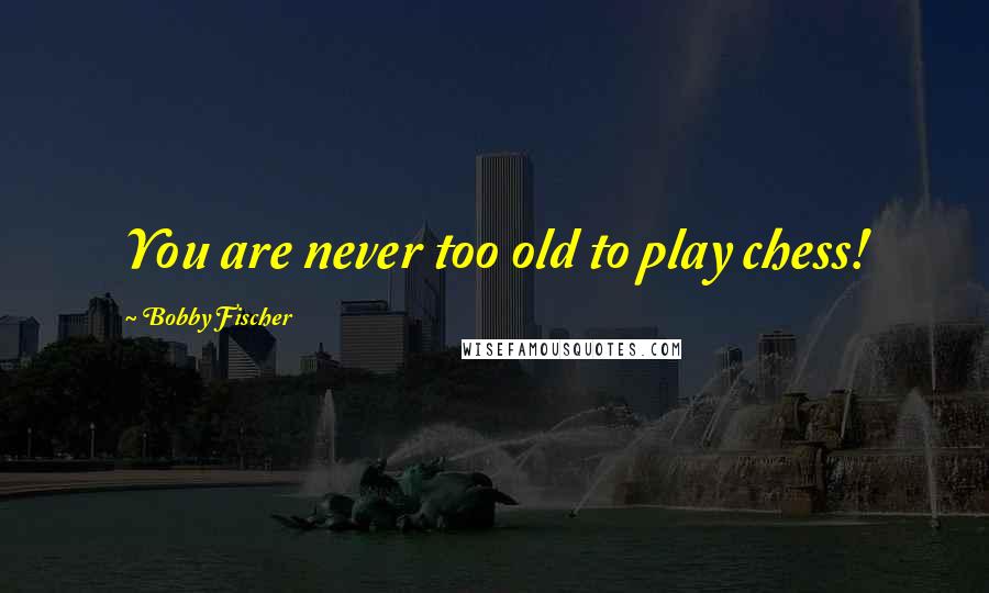 Bobby Fischer quotes: You are never too old to play chess!