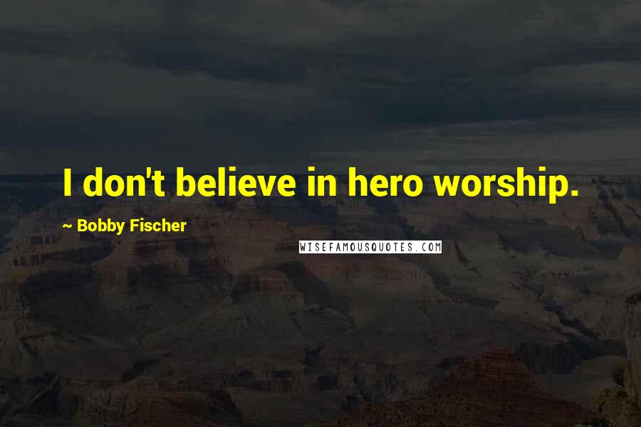 Bobby Fischer quotes: I don't believe in hero worship.