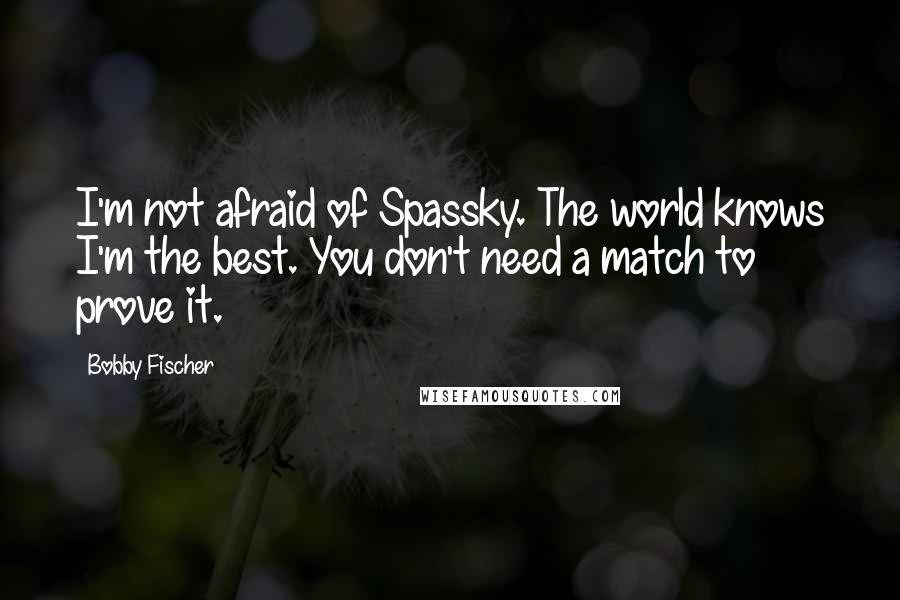 Bobby Fischer quotes: I'm not afraid of Spassky. The world knows I'm the best. You don't need a match to prove it.