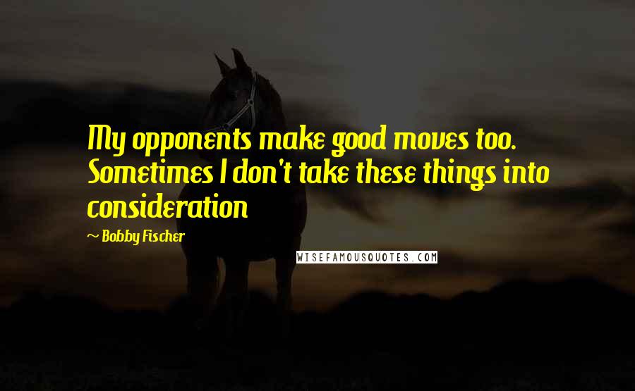 Bobby Fischer quotes: My opponents make good moves too. Sometimes I don't take these things into consideration