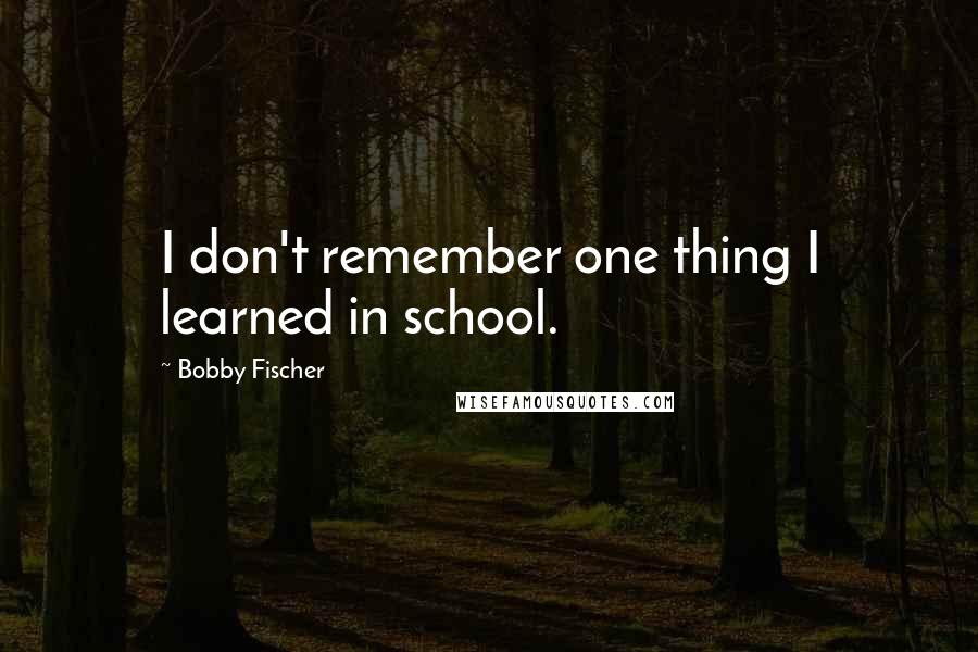 Bobby Fischer quotes: I don't remember one thing I learned in school.