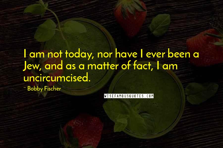 Bobby Fischer quotes: I am not today, nor have I ever been a Jew, and as a matter of fact, I am uncircumcised.
