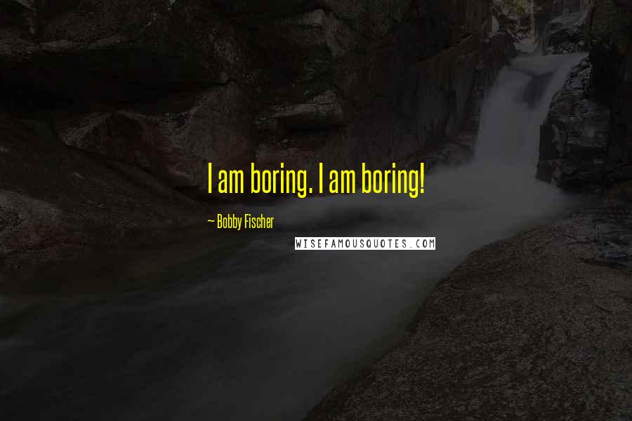 Bobby Fischer quotes: I am boring. I am boring!