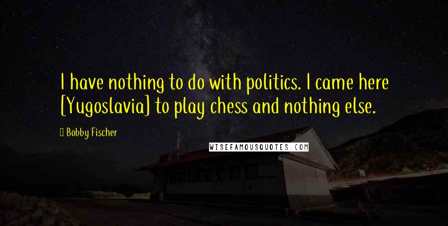 Bobby Fischer quotes: I have nothing to do with politics. I came here [Yugoslavia] to play chess and nothing else.