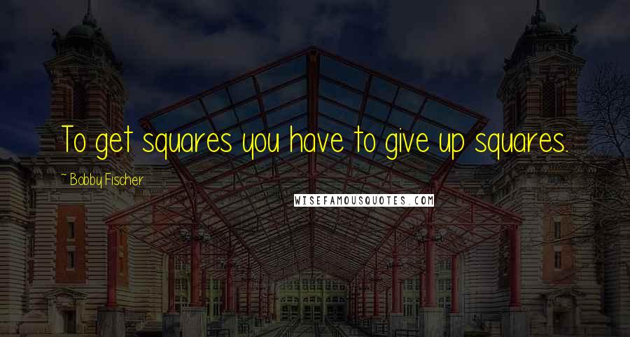 Bobby Fischer quotes: To get squares you have to give up squares.