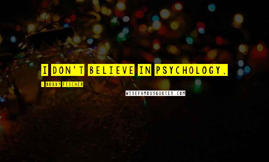 Bobby Fischer quotes: I don't believe in psychology.
