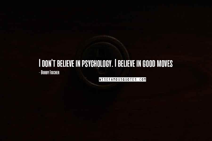 Bobby Fischer quotes: I don't believe in psychology. I believe in good moves