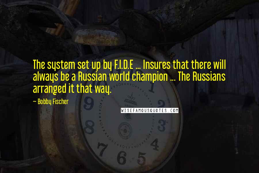 Bobby Fischer quotes: The system set up by F.I.D.E ... Insures that there will always be a Russian world champion ... The Russians arranged it that way.
