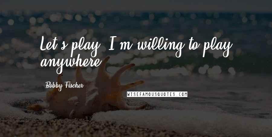 Bobby Fischer quotes: Let's play. I'm willing to play anywhere.