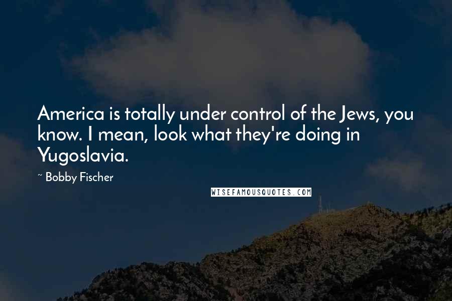 Bobby Fischer quotes: America is totally under control of the Jews, you know. I mean, look what they're doing in Yugoslavia.
