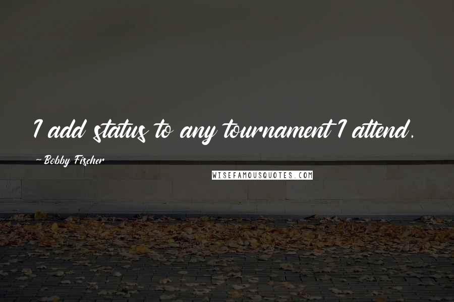 Bobby Fischer quotes: I add status to any tournament I attend.