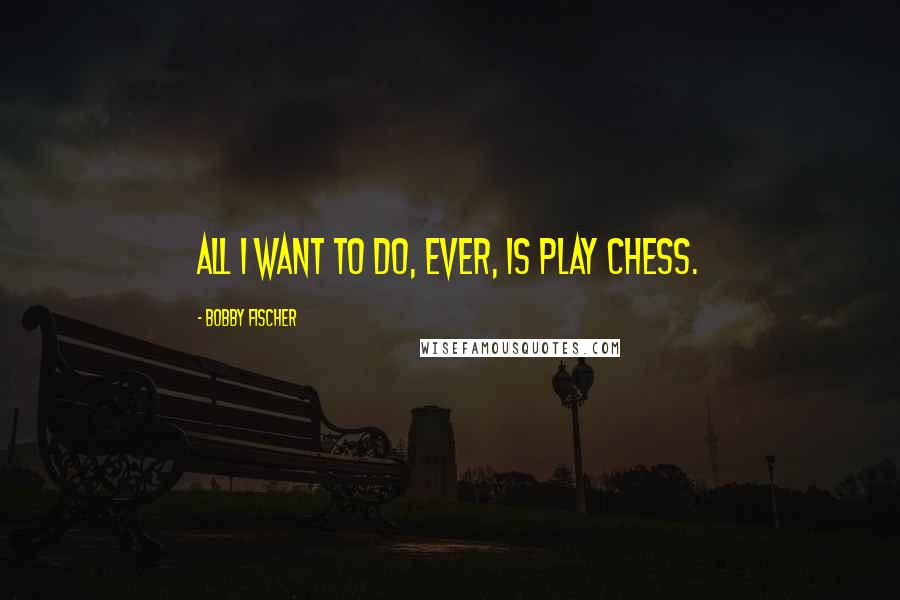 Bobby Fischer quotes: All I want to do, ever, is play chess.