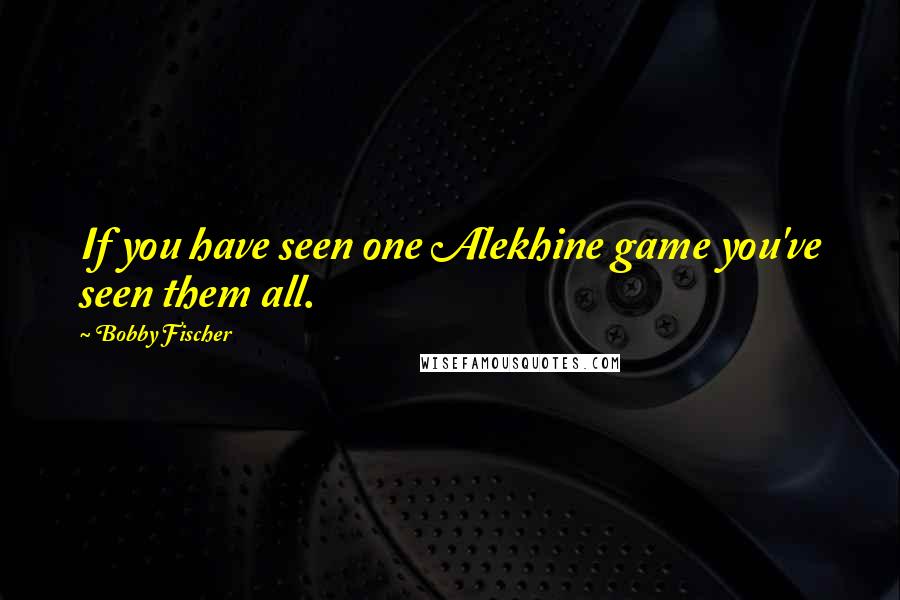 Bobby Fischer quotes: If you have seen one Alekhine game you've seen them all.