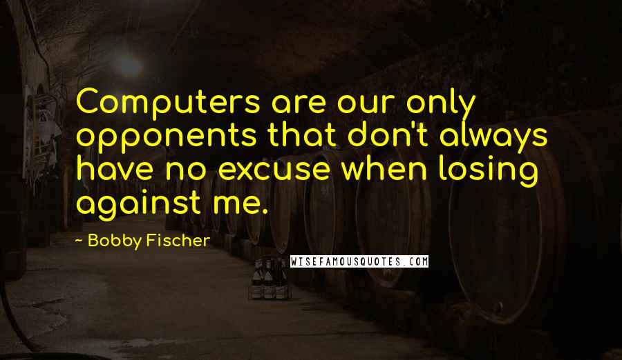 Bobby Fischer quotes: Computers are our only opponents that don't always have no excuse when losing against me.