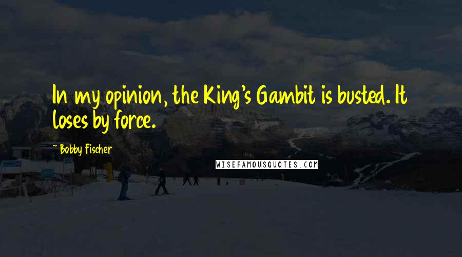 Bobby Fischer quotes: In my opinion, the King's Gambit is busted. It loses by force.