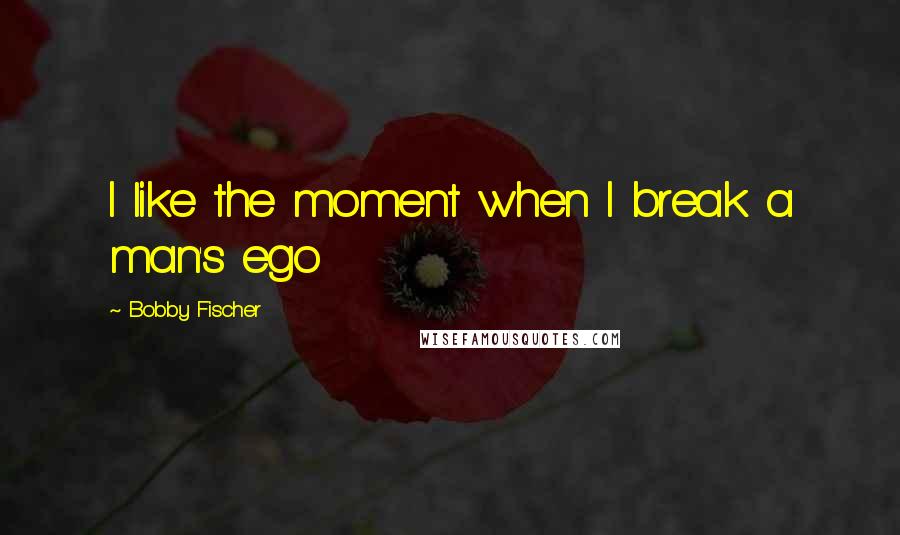 Bobby Fischer quotes: I like the moment when I break a man's ego