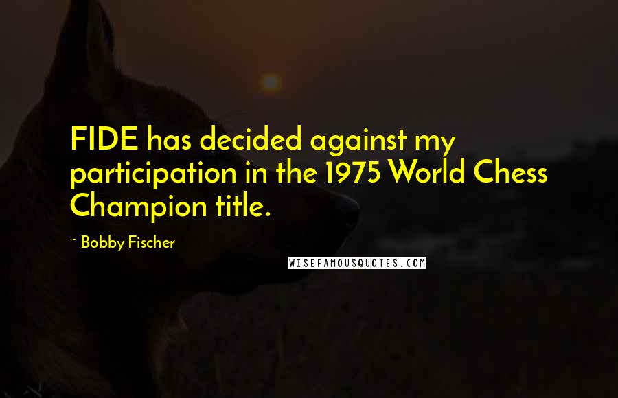 Bobby Fischer quotes: FIDE has decided against my participation in the 1975 World Chess Champion title.